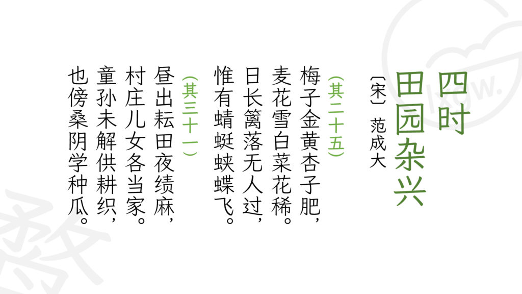 四时田园杂兴(宋)范成大。其二十五:梅子金黄杏子肥,麦花雪白菜花稀。日长篱落无人过,惟有蜻蜓蛱蝶飞。其三十二:昼出耘田夜绩麻,村庄儿女各当家。童孙未解供耕织,也傍桑阴学种瓜。