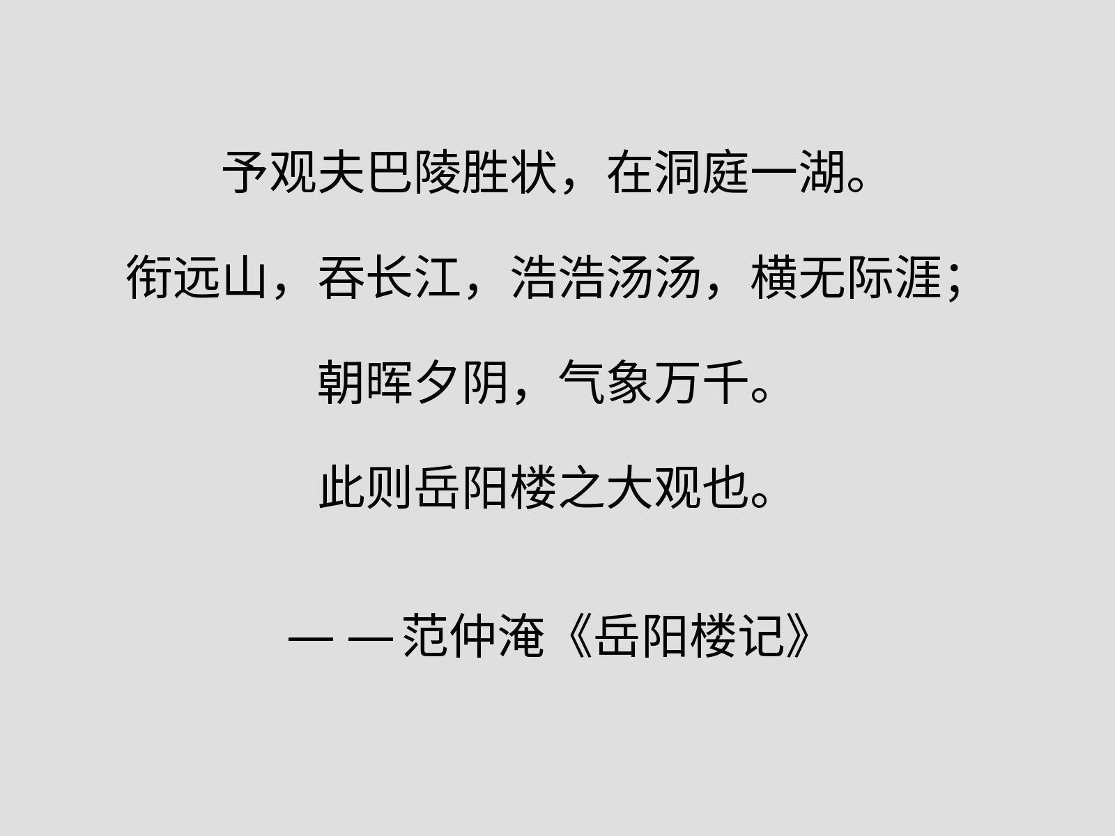 予观夫巴陵胜状，在洞庭一湖。衔远山，吞长江，浩浩汤汤，横无际涯；朝晖夕阴，气象万千。此则岳阳楼之大观也。 ——范仲淹《岳阳楼记》