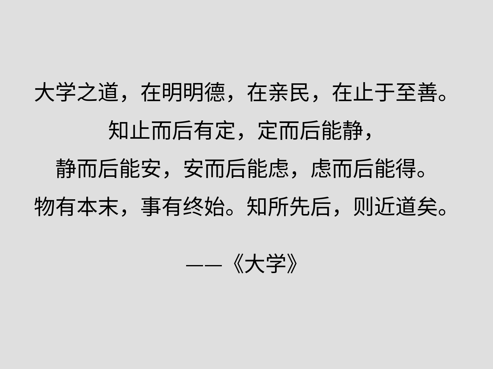 大学之道,在明明德,在亲民,在止于至善。知止而后有定,定而后能静,静而后能安,安而后能虑,虑而后能得。物有本末,事有终始。知所先后,则近道矣。——《大学》